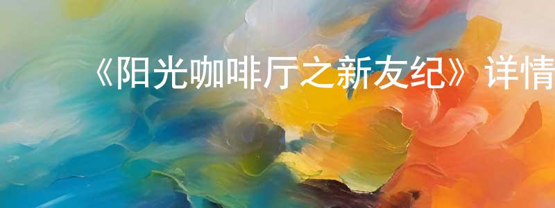﻿蔡昌的网络影视资源,﻿《阳光咖啡厅之新友纪》详情介绍_阳光咖啡厅之新友纪已完结在线观看_阳光咖啡厅之新友纪迅雷下载_国漫